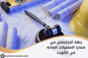 جهة الاختصاص في قضايا المقاولات العامة في الكويت